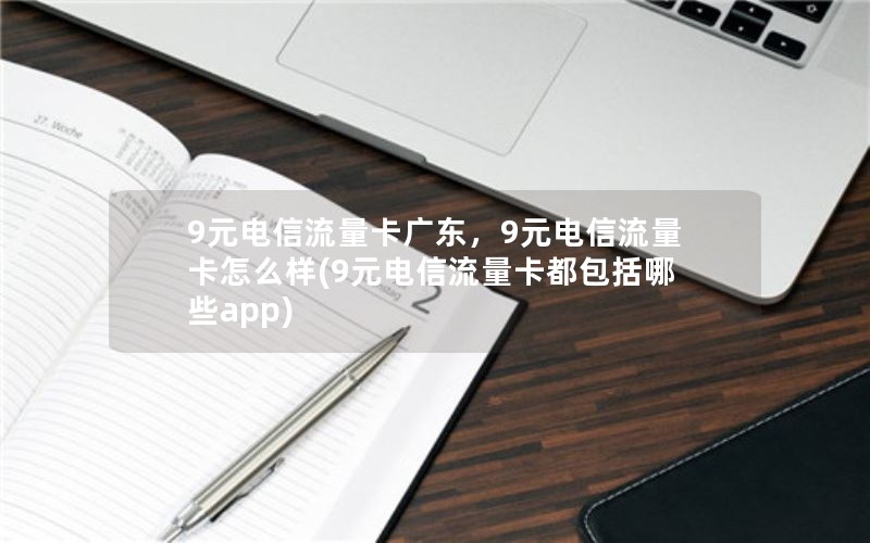 9元电信流量卡广东，9元电信流量卡怎么样(9元电信流量卡都包括哪些app)