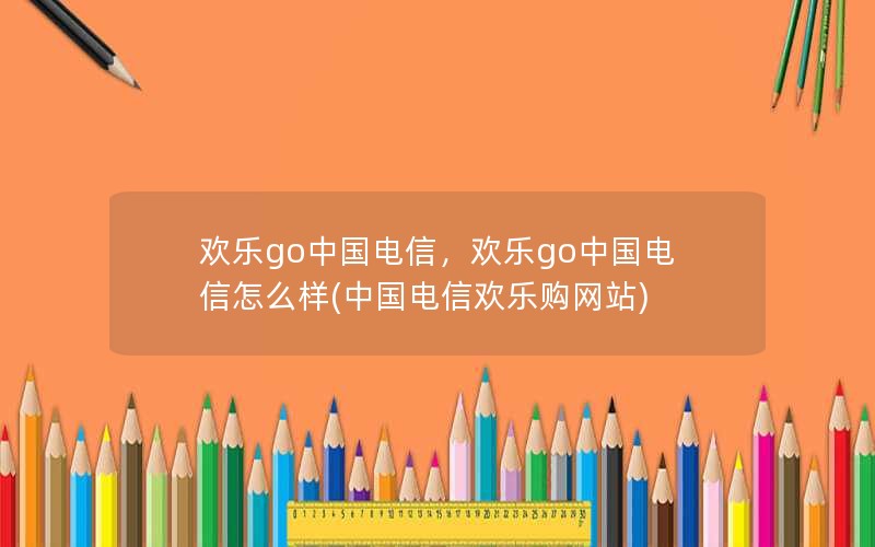 欢乐go中国电信，欢乐go中国电信怎么样(中国电信欢乐购网站)