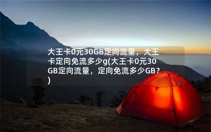 大王卡0元30GB定向流量，大王卡定向免流多少g(大王卡0元30GB定向流量，定向免流多少GB？)