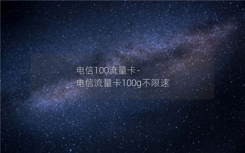 电信100流量卡-电信流量卡100g不限速