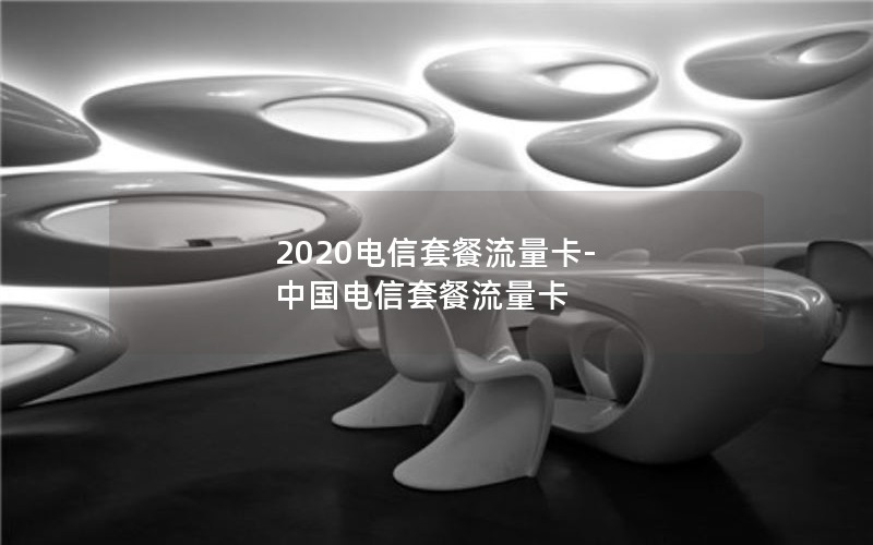 2020电信套餐流量卡-中国电信套餐流量卡