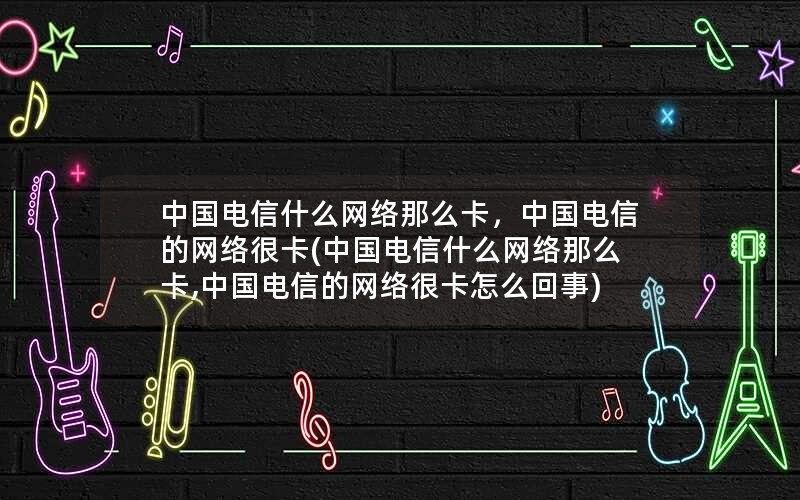 中国电信什么网络那么卡，中国电信的网络很卡(中国电信什么网络那么卡,中国电信的网络很卡怎么回事)