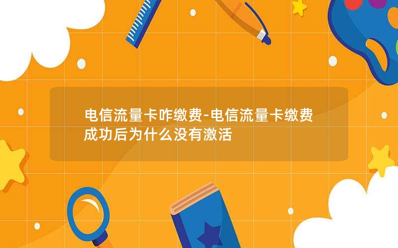 电信流量卡咋缴费-电信流量卡缴费成功后为什么没有激活