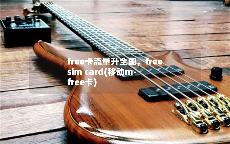 free卡流量升全国，free sim card(移动m-free卡)