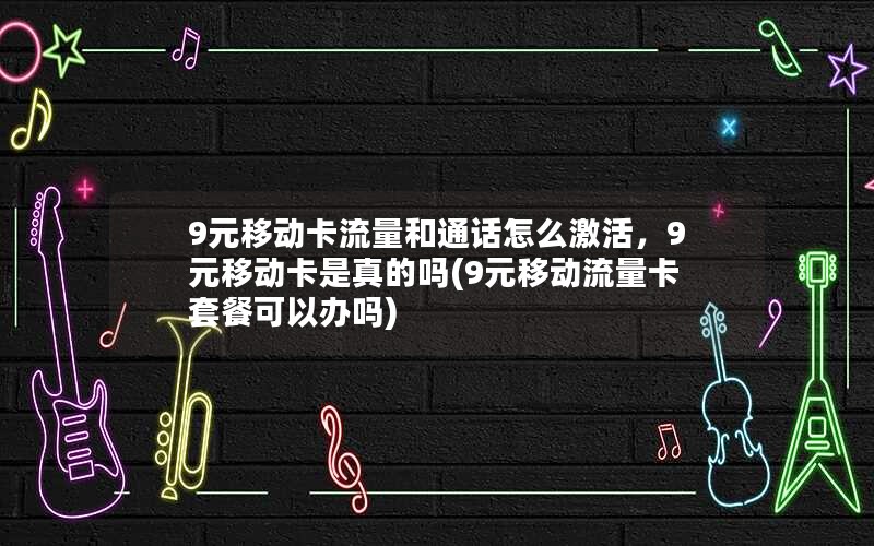 9元移动卡流量和通话怎么激活，9元移动卡是真的吗(9元移动流量卡套餐可以办吗)