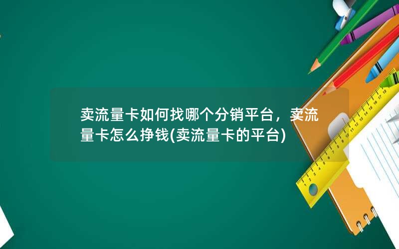 卖流量卡如何找哪个分销平台，卖流量卡怎么挣钱(卖流量卡的平台)