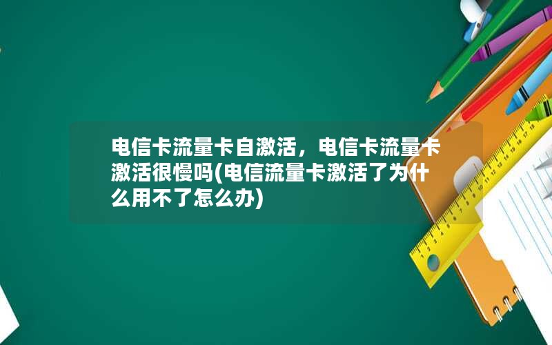 电信卡流量卡自激活，电信卡流量卡激活很慢吗(电信流量卡激活了为什么用不了怎么办)