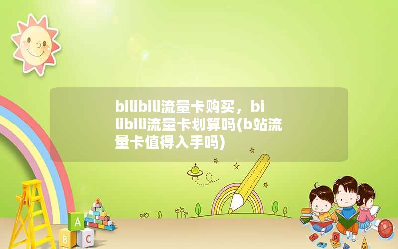 bilibili流量卡购买，bilibili流量卡划算吗(b站流量卡值得入手吗)