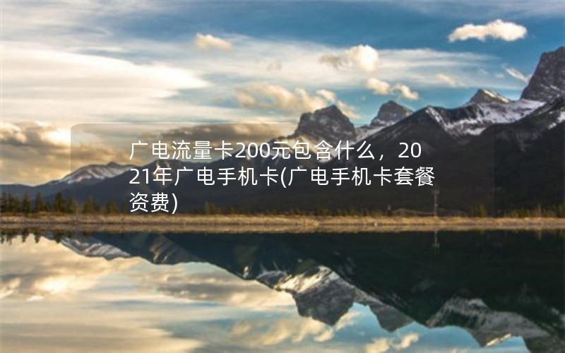 广电流量卡200元包含什么，2021年广电手机卡(广电手机卡套餐资费)