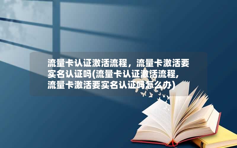 流量卡认证激活流程，流量卡激活要实名认证吗(流量卡认证激活流程,流量卡激活要实名认证吗怎么办)