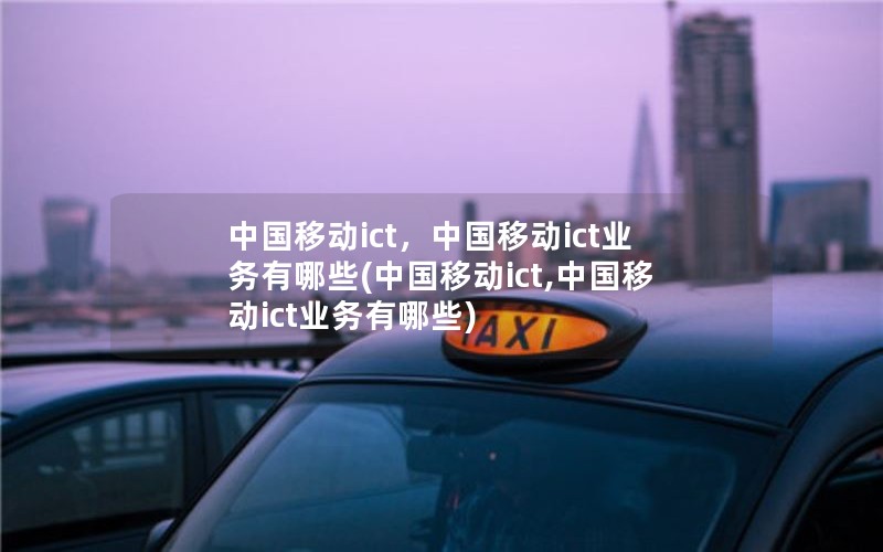 中国移动ict，中国移动ict业务有哪些(中国移动ict,中国移动ict业务有哪些)