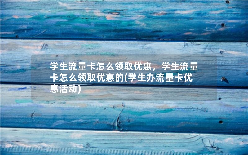 学生流量卡怎么领取优惠，学生流量卡怎么领取优惠的(学生办流量卡优惠活动)