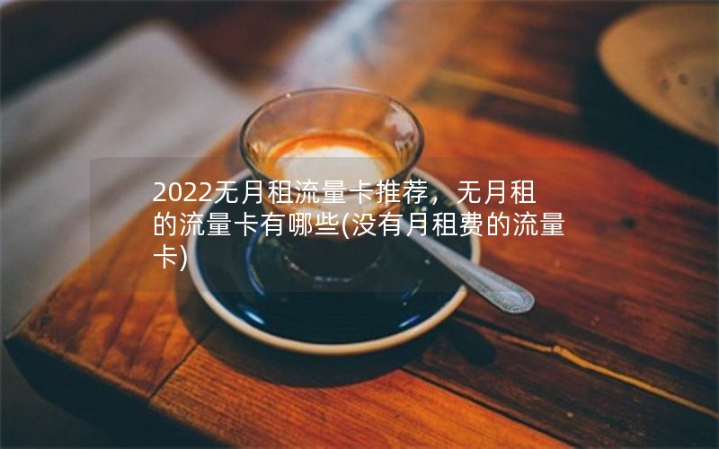 2022无月租流量卡推荐，无月租的流量卡有哪些(没有月租费的流量卡)