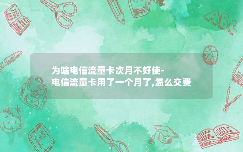 为啥电信流量卡次月不好使-电信流量卡用了一个月了,怎么交费