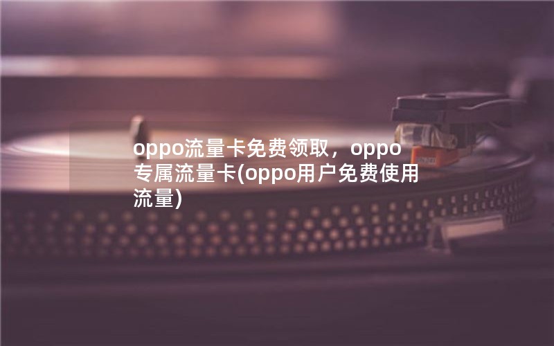 oppo流量卡免费领取，oppo专属流量卡(oppo用户免费使用流量)