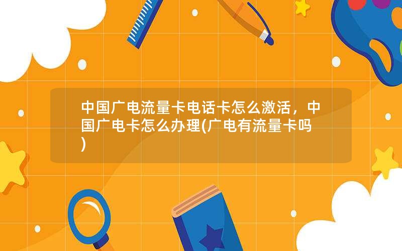 中国广电流量卡电话卡怎么激活，中国广电卡怎么办理(广电有流量卡吗)