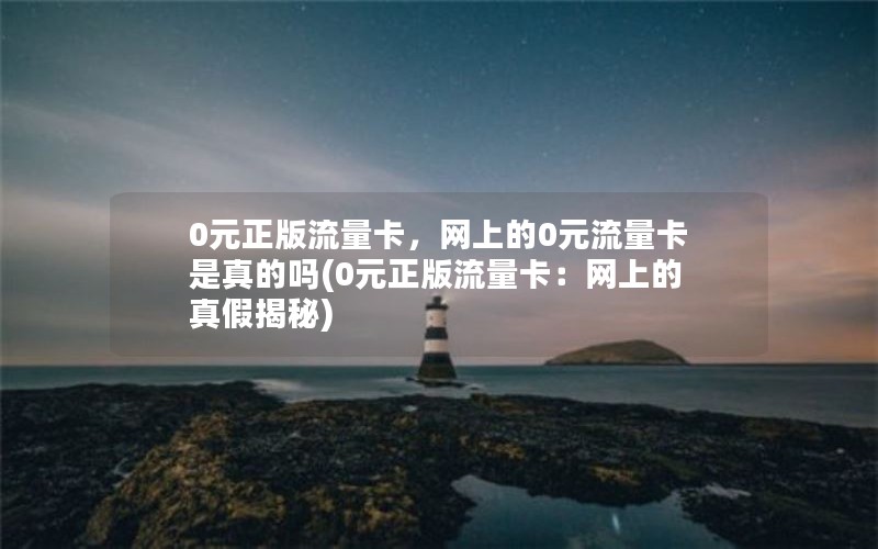 0元正版流量卡，网上的0元流量卡是真的吗(0元正版流量卡：网上的真假揭秘)