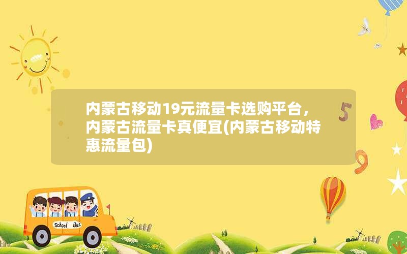 内蒙古移动19元流量卡选购平台，内蒙古流量卡真便宜(内蒙古移动特惠流量包)