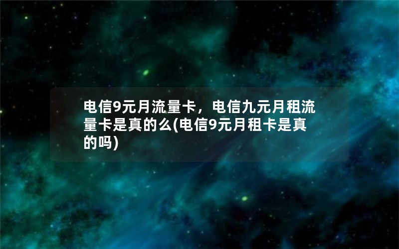 电信9元月流量卡，电信九元月租流量卡是真的么(电信9元月租卡是真的吗)