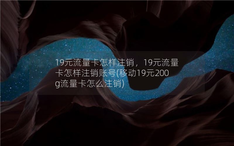 19元流量卡怎样注销，19元流量卡怎样注销账号(移动19元200g流量卡怎么注销)