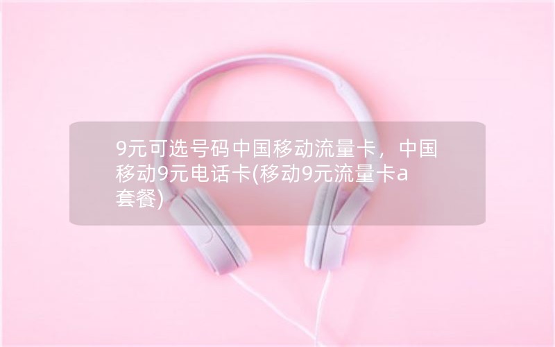 9元可选号码中国移动流量卡，中国移动9元电话卡(移动9元流量卡a套餐)