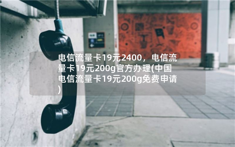 电信流量卡19元2400，电信流量卡19元200g官方办理(中国电信流量卡19元200g免费申请)