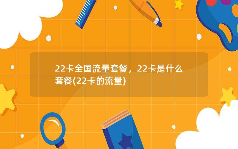 22卡全国流量套餐，22卡是什么套餐(22卡的流量)