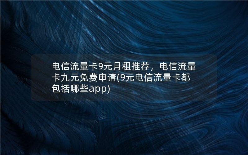 电信流量卡9元月租推荐，电信流量卡九元免费申请(9元电信流量卡都包括哪些app)