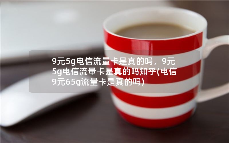 9元5g电信流量卡是真的吗，9元5g电信流量卡是真的吗知乎(电信9元65g流量卡是真的吗)