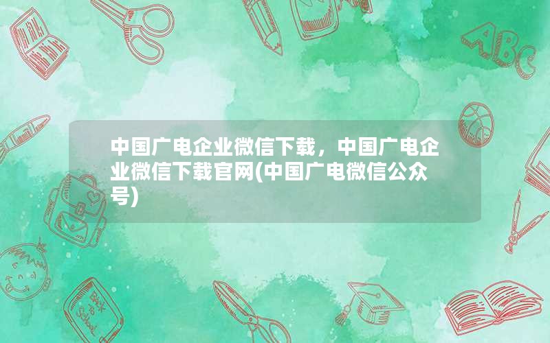 中国广电企业微信下载，中国广电企业微信下载官网(中国广电微信公众号)