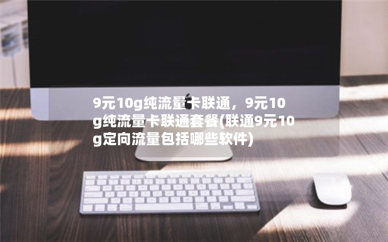 9元10g纯流量卡联通，9元10g纯流量卡联通套餐(联通9元10g定向流量包括哪些软件)