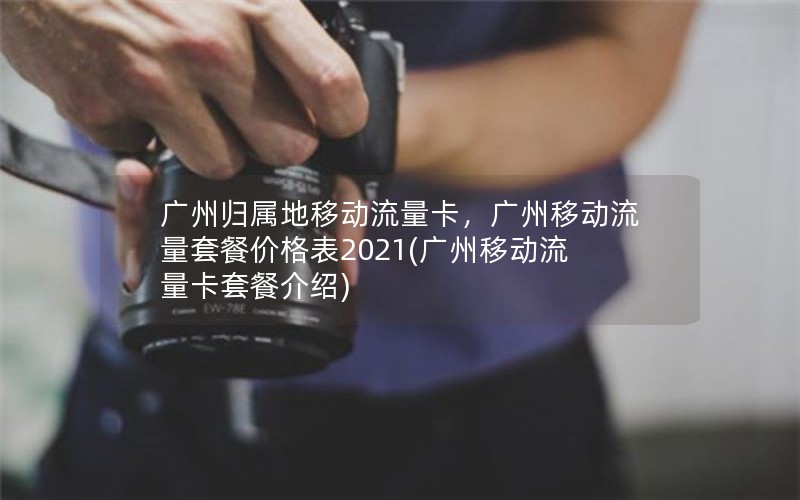 广州归属地移动流量卡，广州移动流量套餐价格表2021(广州移动流量卡套餐介绍)