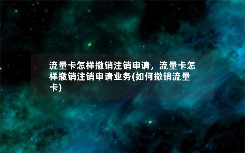 流量卡怎样撤销注销申请，流量卡怎样撤销注销申请业务(如何撤销流量卡)