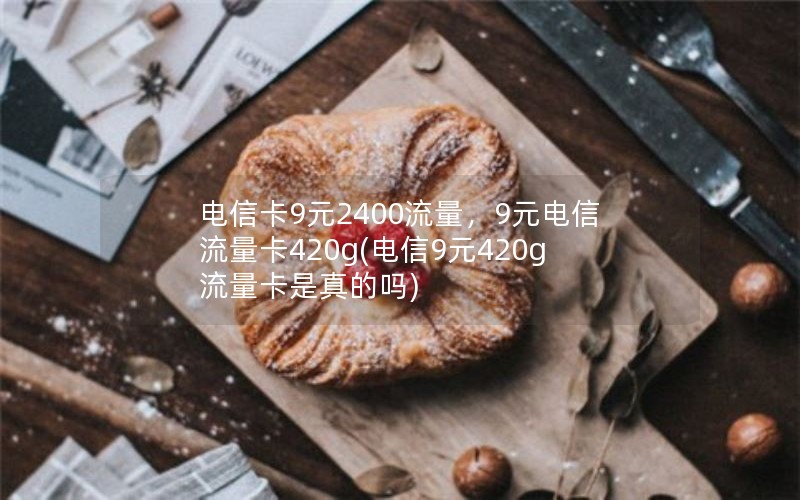 电信卡9元2400流量，9元电信流量卡420g(电信9元420g流量卡是真的吗)