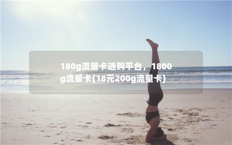 180g流量卡选购平台，1800g流量卡(18元200g流量卡)