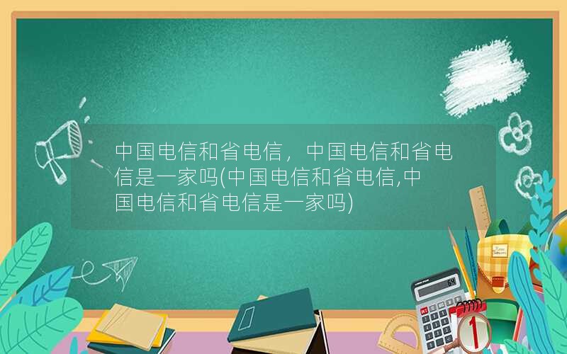 中国电信和省电信，中国电信和省电信是一家吗(中国电信和省电信,中国电信和省电信是一家吗)