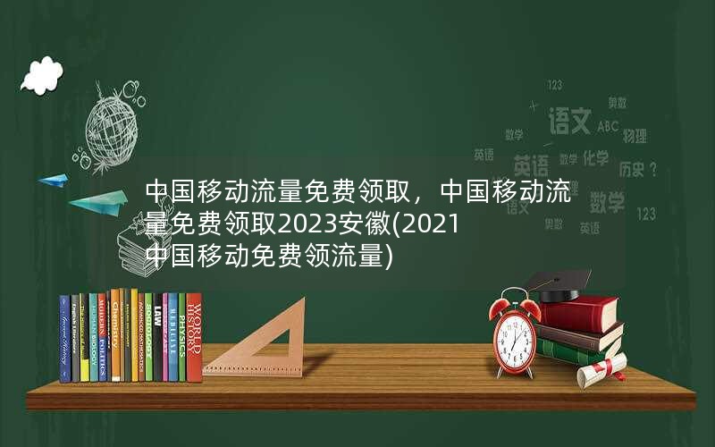 中国移动流量免费领取，中国移动流量免费领取2023安徽(2021中国移动免费领流量)