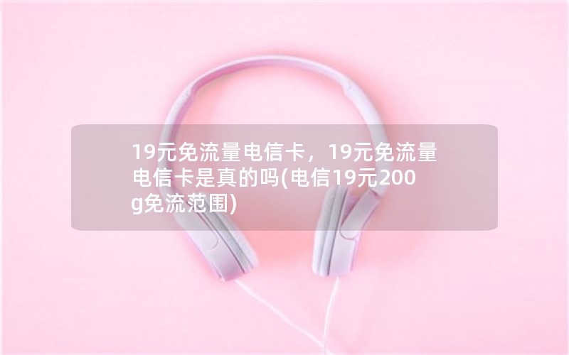 19元免流量电信卡，19元免流量电信卡是真的吗(电信19元200g免流范围)