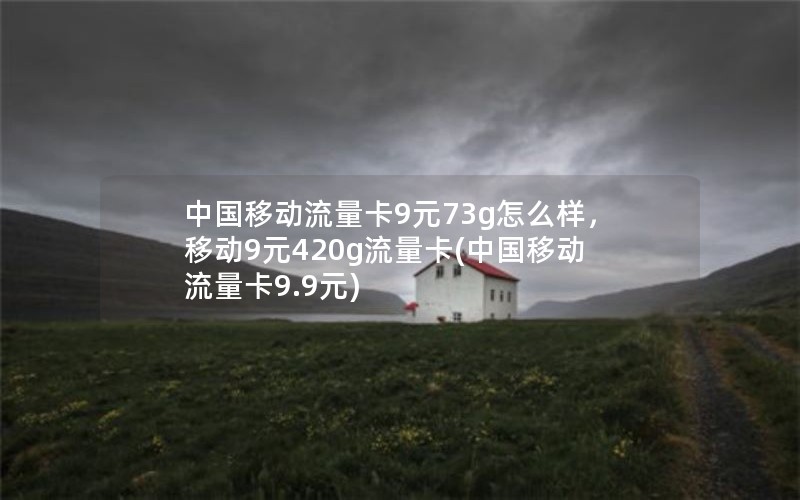 中国移动流量卡9元73g怎么样，移动9元420g流量卡(中国移动流量卡9.9元)