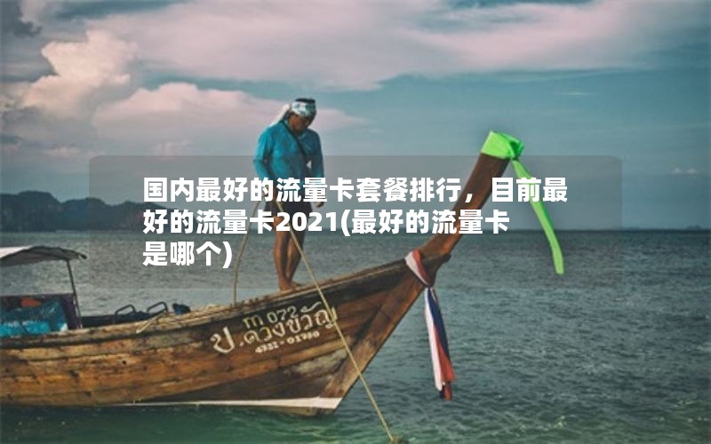 国内最好的流量卡套餐排行，目前最好的流量卡2021(最好的流量卡是哪个)