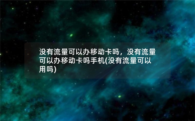 没有流量可以办移动卡吗，没有流量可以办移动卡吗手机(没有流量可以用吗)