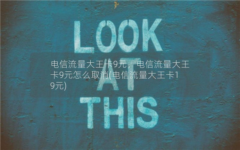 电信流量大王卡9元，电信流量大王卡9元怎么取消(电信流量大王卡19元)