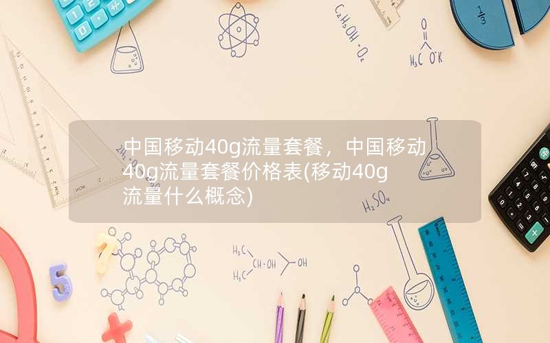 中国移动40g流量套餐，中国移动40g流量套餐价格表(移动40g流量什么概念)