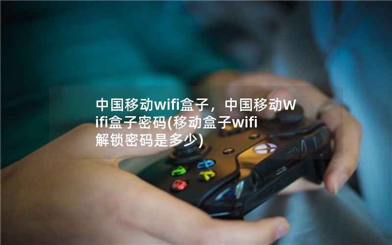 中国移动wifi盒子，中国移动Wifi盒子密码(移动盒子wifi解锁密码是多少)