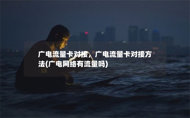 广电流量卡对接，广电流量卡对接方法(广电网络有流量吗)