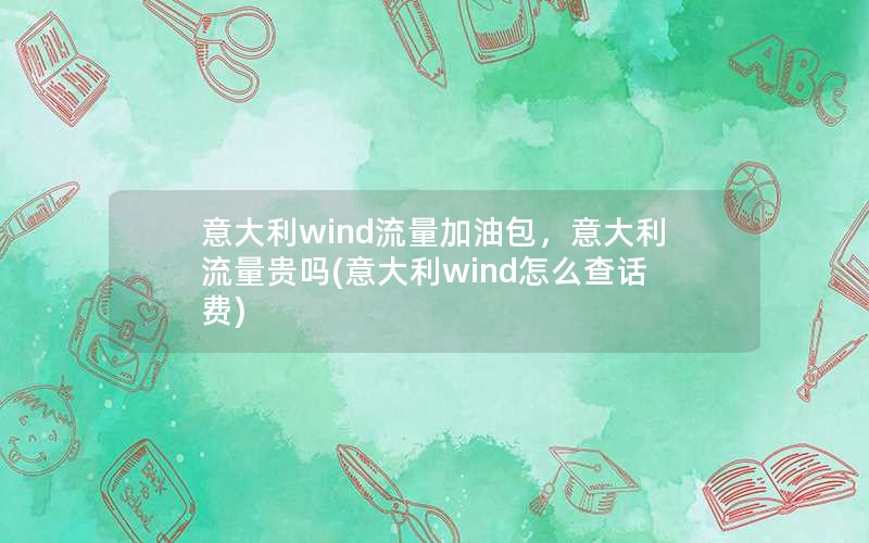 意大利wind流量加油包，意大利流量贵吗(意大利wind怎么查话费)