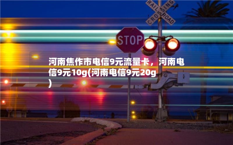 河南焦作市电信9元流量卡，河南电信9元10g(河南电信9元20g)