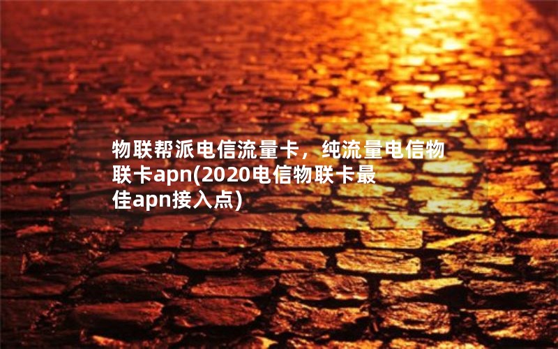 物联帮派电信流量卡，纯流量电信物联卡apn(2020电信物联卡最佳apn接入点)