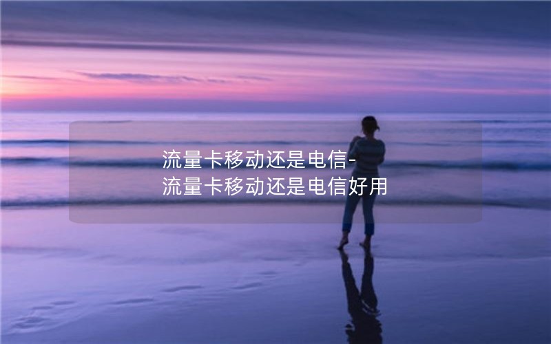 流量卡移动还是电信-流量卡移动还是电信好用