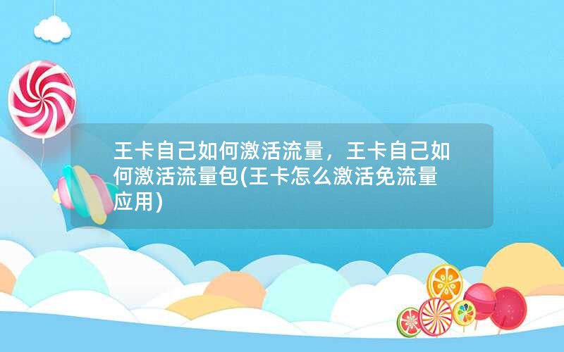 王卡自己如何激活流量，王卡自己如何激活流量包(王卡怎么激活免流量应用)